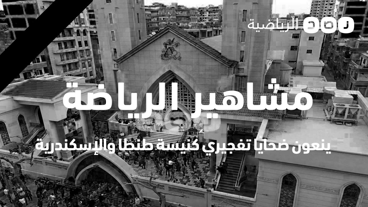 مشاهير الرياضة ينعون ضحايا تفجيري طنطا والإسكندرية